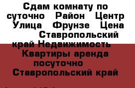 Сдам комнату по суточно › Район ­ Центр › Улица ­ Фрунзе › Цена ­ 300 - Ставропольский край Недвижимость » Квартиры аренда посуточно   . Ставропольский край